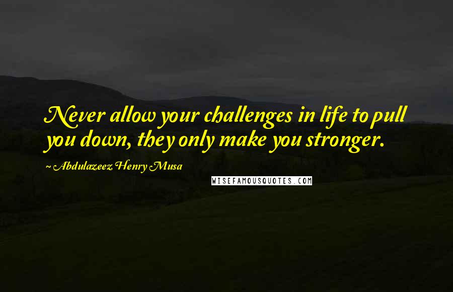 Abdulazeez Henry Musa Quotes: Never allow your challenges in life to pull you down, they only make you stronger.