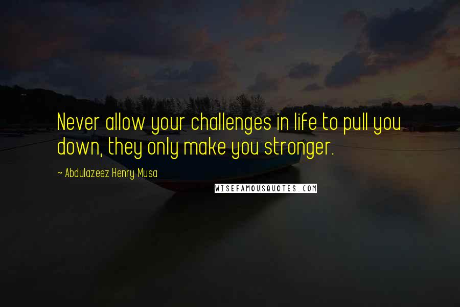 Abdulazeez Henry Musa Quotes: Never allow your challenges in life to pull you down, they only make you stronger.