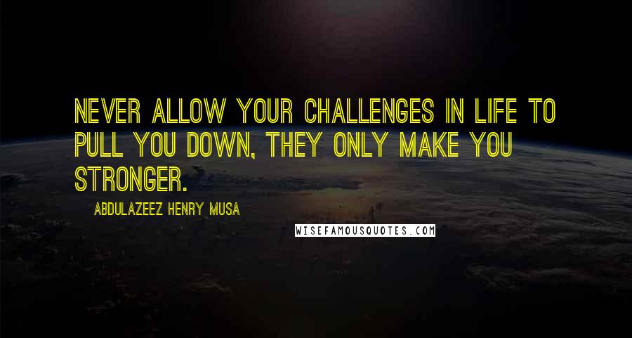 Abdulazeez Henry Musa Quotes: Never allow your challenges in life to pull you down, they only make you stronger.