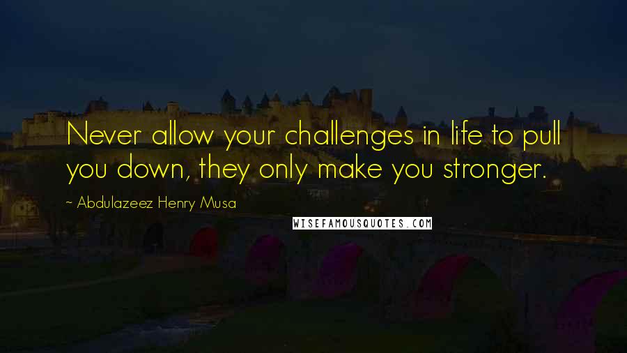 Abdulazeez Henry Musa Quotes: Never allow your challenges in life to pull you down, they only make you stronger.