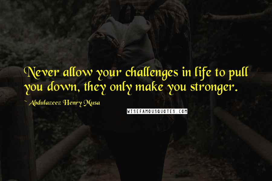 Abdulazeez Henry Musa Quotes: Never allow your challenges in life to pull you down, they only make you stronger.