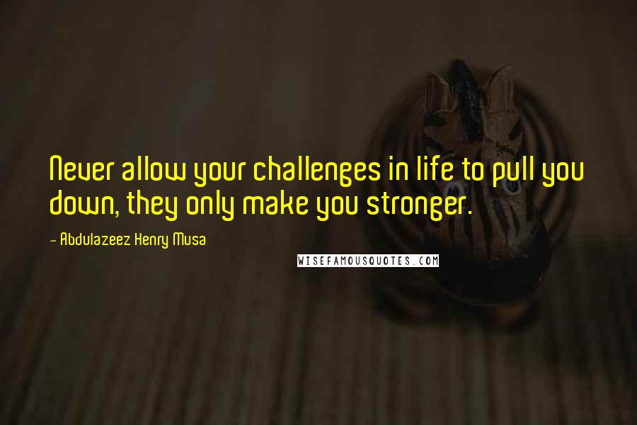 Abdulazeez Henry Musa Quotes: Never allow your challenges in life to pull you down, they only make you stronger.