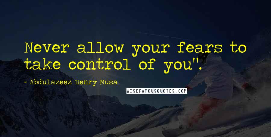 Abdulazeez Henry Musa Quotes: Never allow your fears to take control of you".
