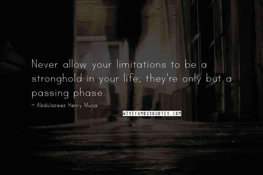 Abdulazeez Henry Musa Quotes: Never allow your limitations to be a stronghold in your life; they're only but a passing phase.