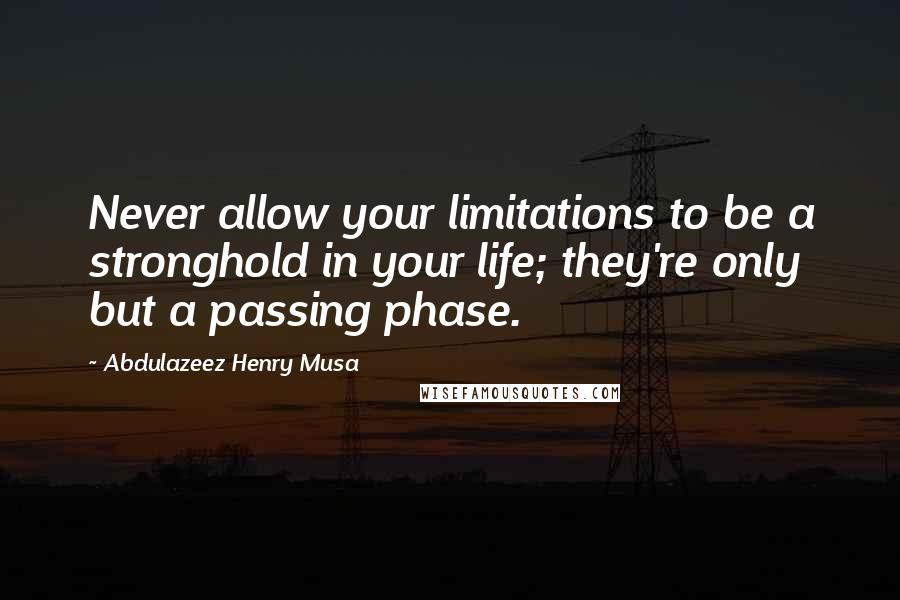 Abdulazeez Henry Musa Quotes: Never allow your limitations to be a stronghold in your life; they're only but a passing phase.