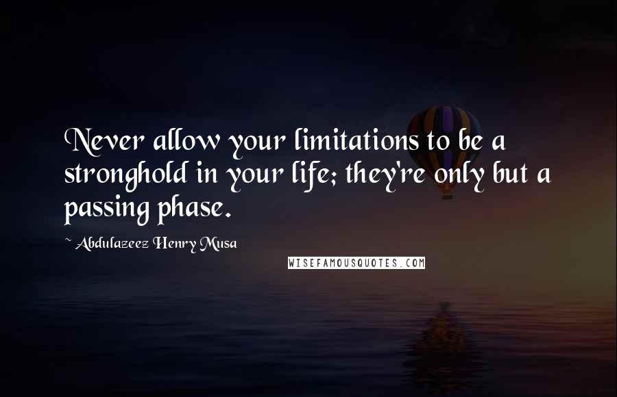 Abdulazeez Henry Musa Quotes: Never allow your limitations to be a stronghold in your life; they're only but a passing phase.
