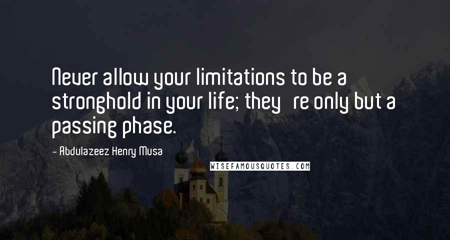 Abdulazeez Henry Musa Quotes: Never allow your limitations to be a stronghold in your life; they're only but a passing phase.