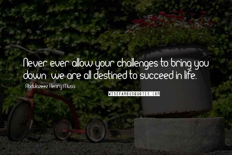 Abdulazeez Henry Musa Quotes: Never ever allow your challenges to bring you down; we are all destined to succeed in life.