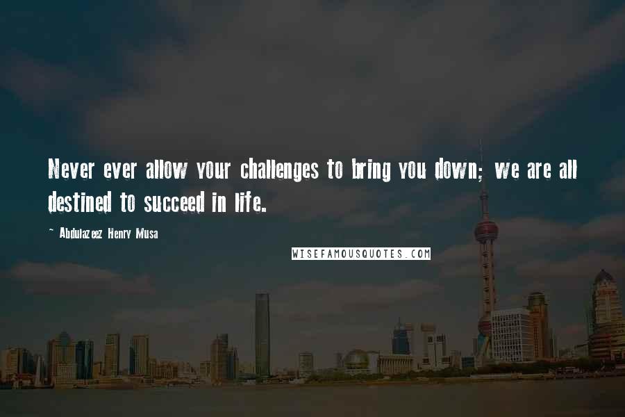 Abdulazeez Henry Musa Quotes: Never ever allow your challenges to bring you down; we are all destined to succeed in life.