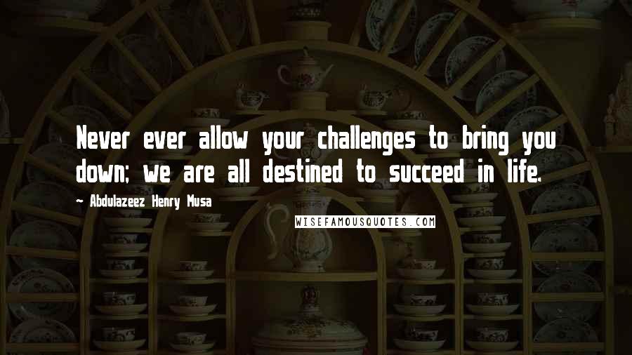 Abdulazeez Henry Musa Quotes: Never ever allow your challenges to bring you down; we are all destined to succeed in life.