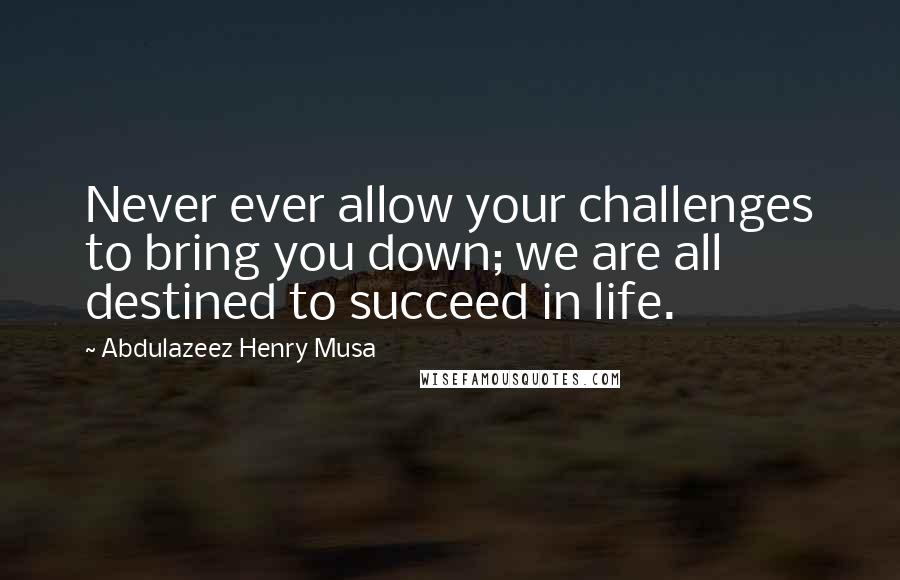 Abdulazeez Henry Musa Quotes: Never ever allow your challenges to bring you down; we are all destined to succeed in life.