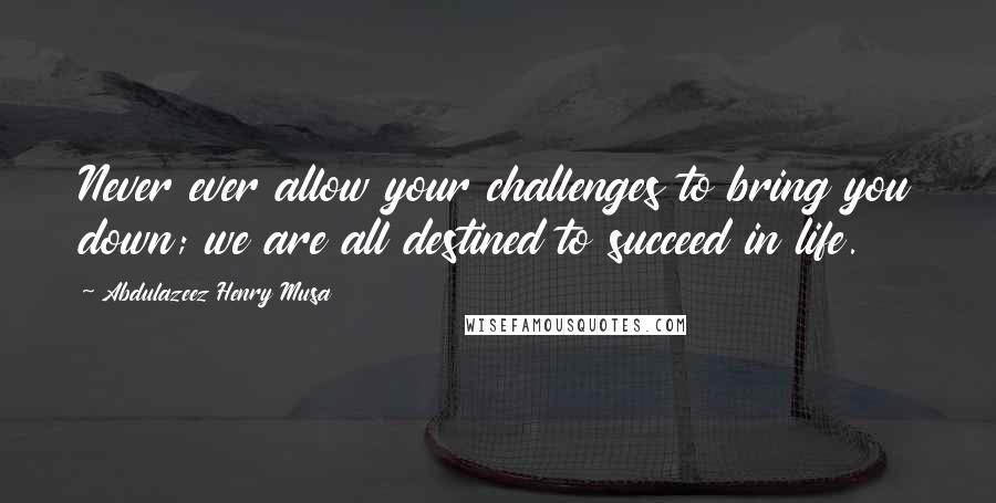 Abdulazeez Henry Musa Quotes: Never ever allow your challenges to bring you down; we are all destined to succeed in life.
