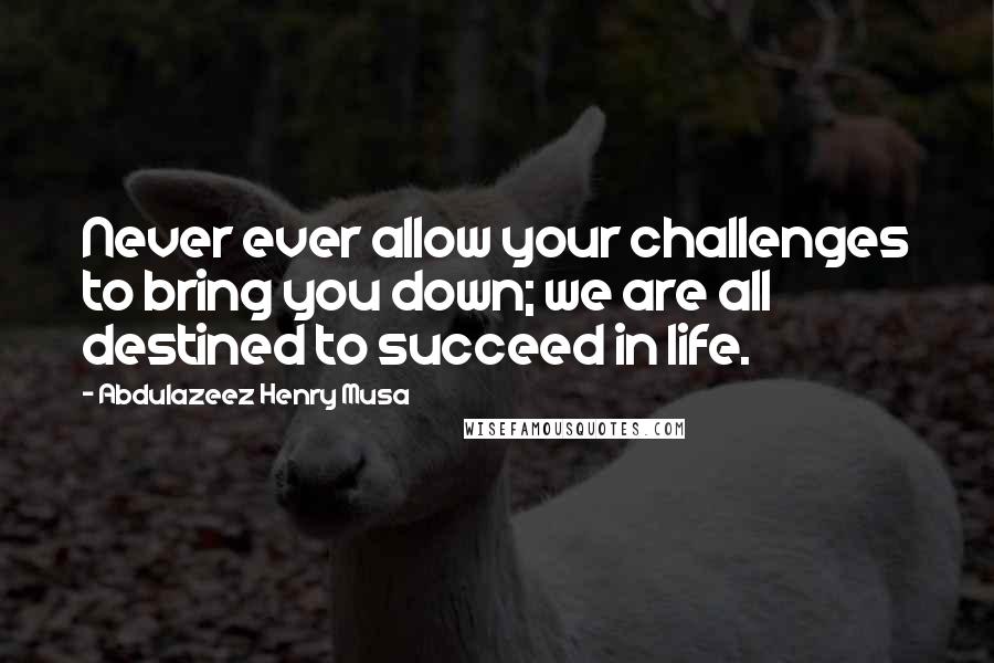 Abdulazeez Henry Musa Quotes: Never ever allow your challenges to bring you down; we are all destined to succeed in life.