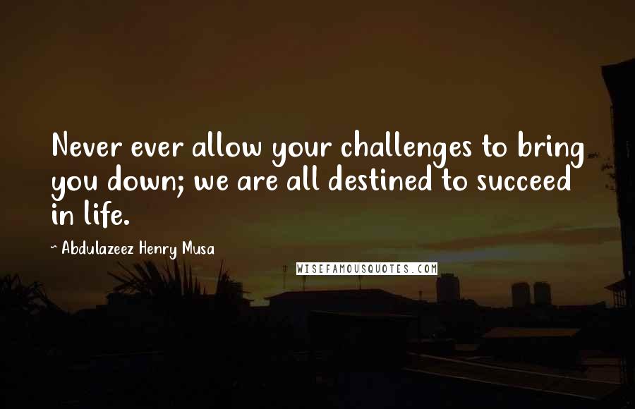 Abdulazeez Henry Musa Quotes: Never ever allow your challenges to bring you down; we are all destined to succeed in life.