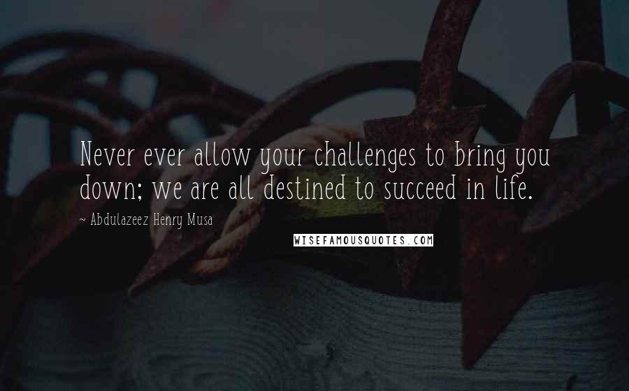 Abdulazeez Henry Musa Quotes: Never ever allow your challenges to bring you down; we are all destined to succeed in life.