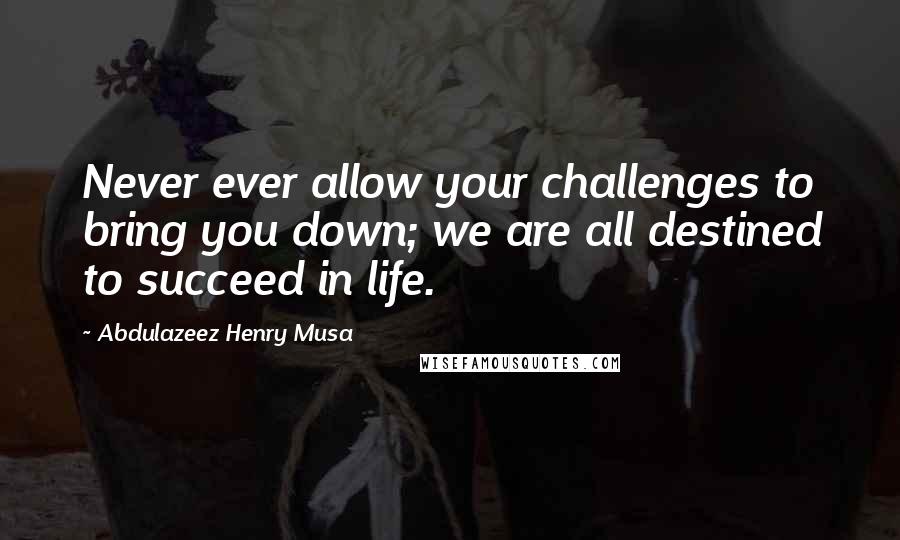 Abdulazeez Henry Musa Quotes: Never ever allow your challenges to bring you down; we are all destined to succeed in life.