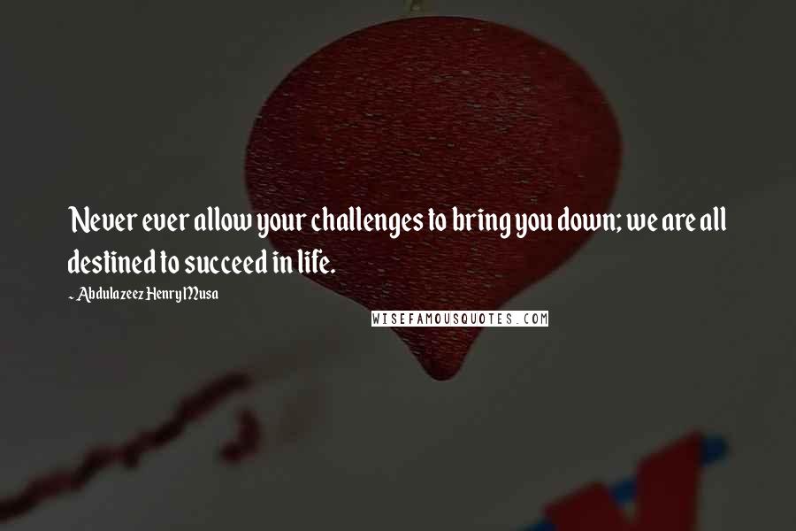 Abdulazeez Henry Musa Quotes: Never ever allow your challenges to bring you down; we are all destined to succeed in life.