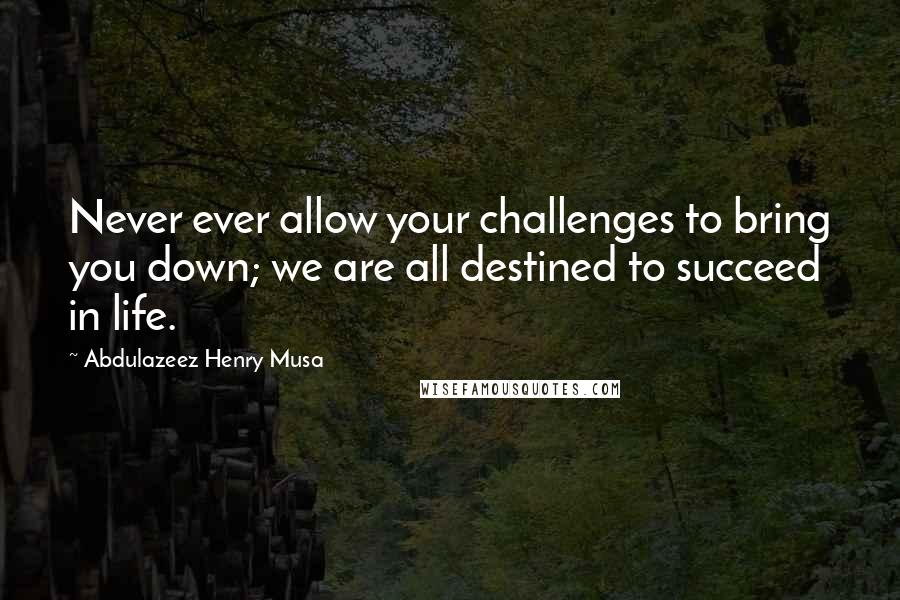 Abdulazeez Henry Musa Quotes: Never ever allow your challenges to bring you down; we are all destined to succeed in life.