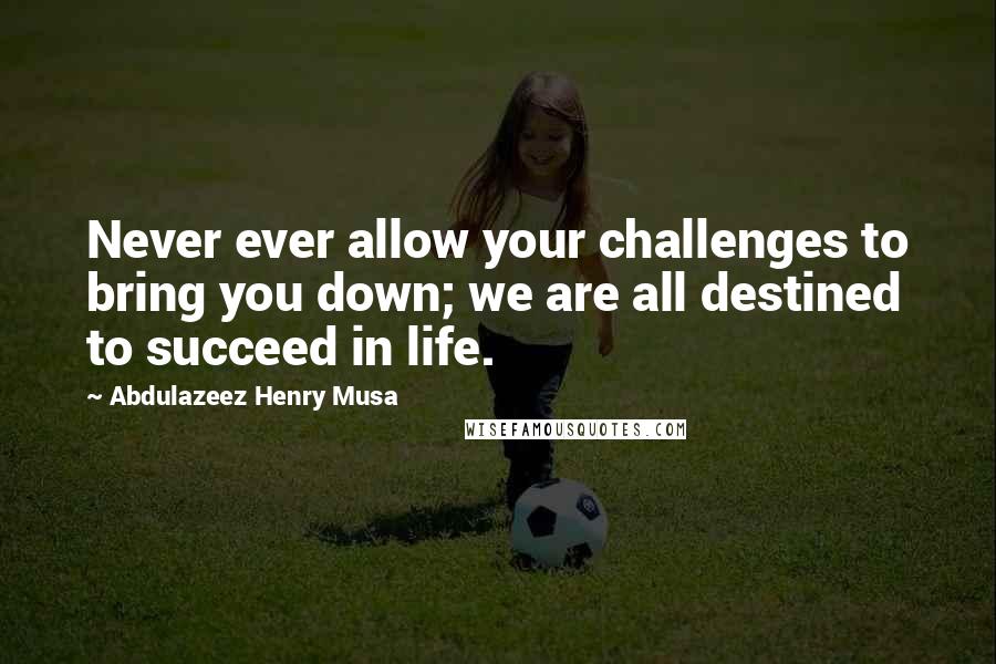 Abdulazeez Henry Musa Quotes: Never ever allow your challenges to bring you down; we are all destined to succeed in life.