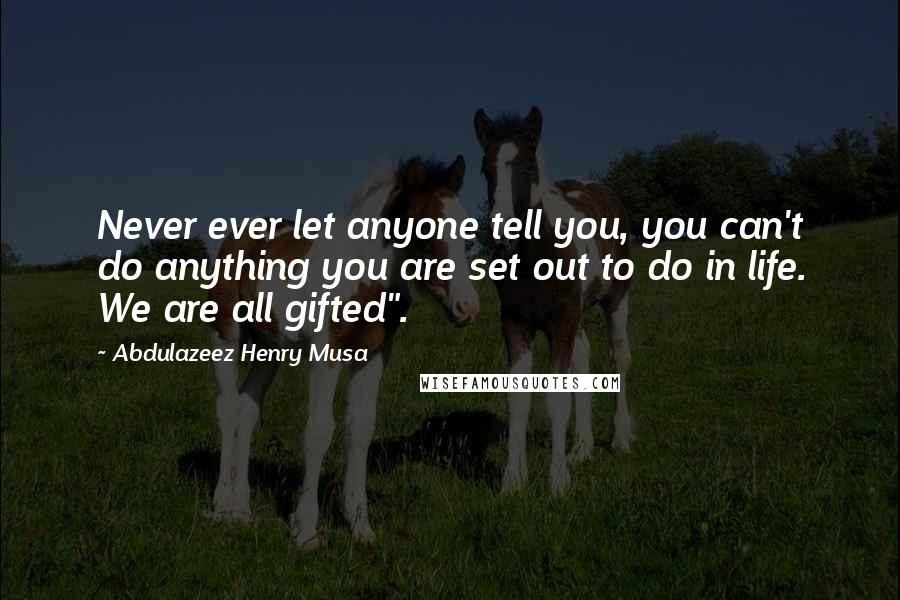 Abdulazeez Henry Musa Quotes: Never ever let anyone tell you, you can't do anything you are set out to do in life. We are all gifted".