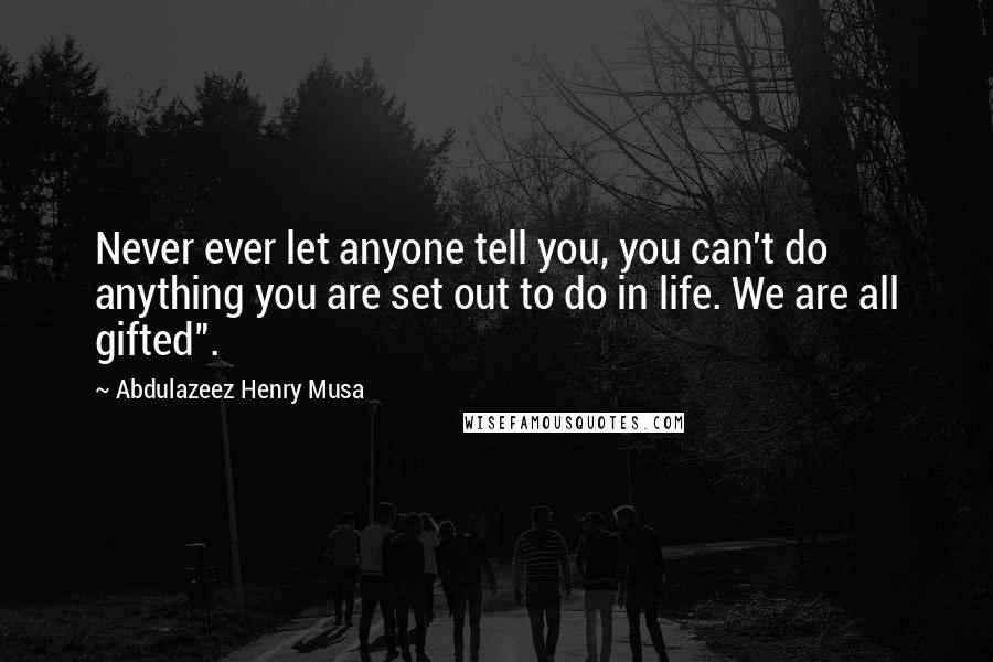 Abdulazeez Henry Musa Quotes: Never ever let anyone tell you, you can't do anything you are set out to do in life. We are all gifted".