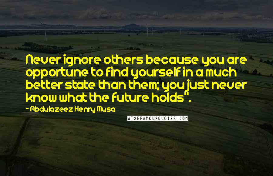 Abdulazeez Henry Musa Quotes: Never ignore others because you are opportune to find yourself in a much better state than them; you just never know what the future holds".