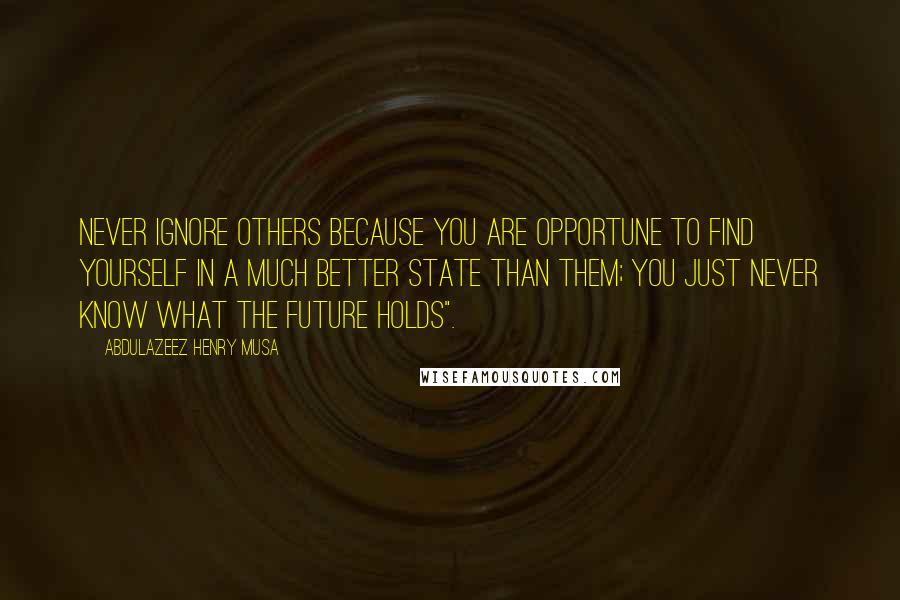 Abdulazeez Henry Musa Quotes: Never ignore others because you are opportune to find yourself in a much better state than them; you just never know what the future holds".