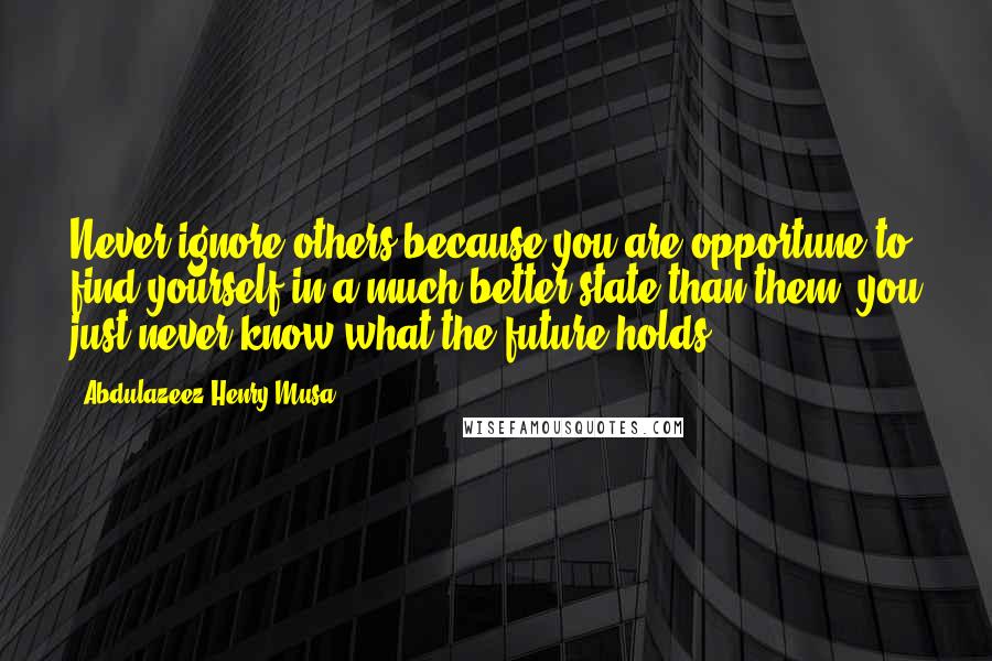 Abdulazeez Henry Musa Quotes: Never ignore others because you are opportune to find yourself in a much better state than them; you just never know what the future holds".