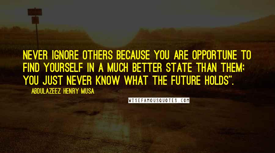 Abdulazeez Henry Musa Quotes: Never ignore others because you are opportune to find yourself in a much better state than them; you just never know what the future holds".