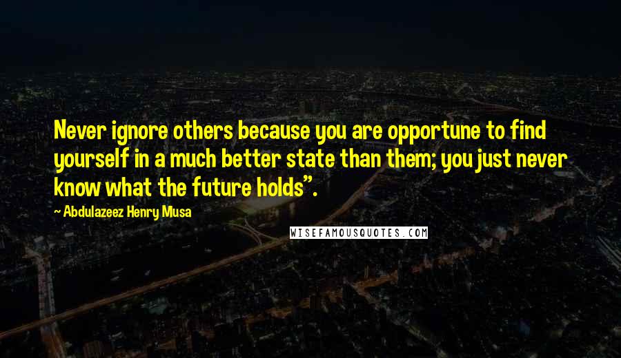 Abdulazeez Henry Musa Quotes: Never ignore others because you are opportune to find yourself in a much better state than them; you just never know what the future holds".