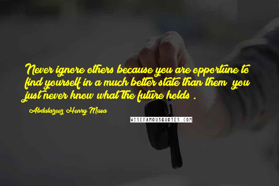 Abdulazeez Henry Musa Quotes: Never ignore others because you are opportune to find yourself in a much better state than them; you just never know what the future holds".