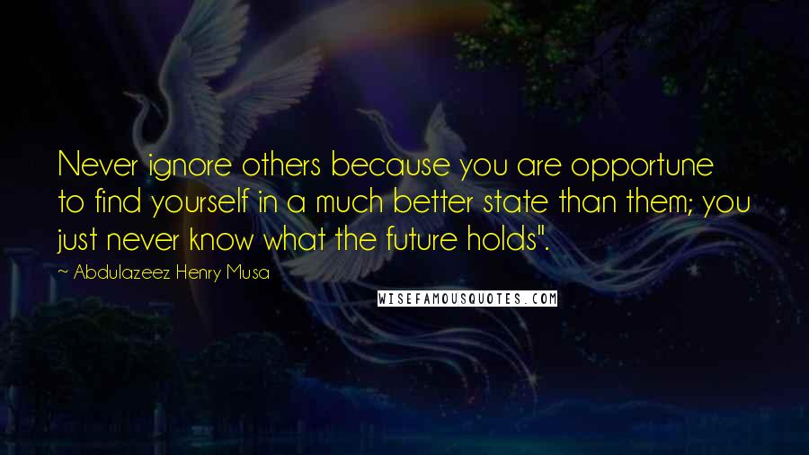 Abdulazeez Henry Musa Quotes: Never ignore others because you are opportune to find yourself in a much better state than them; you just never know what the future holds".