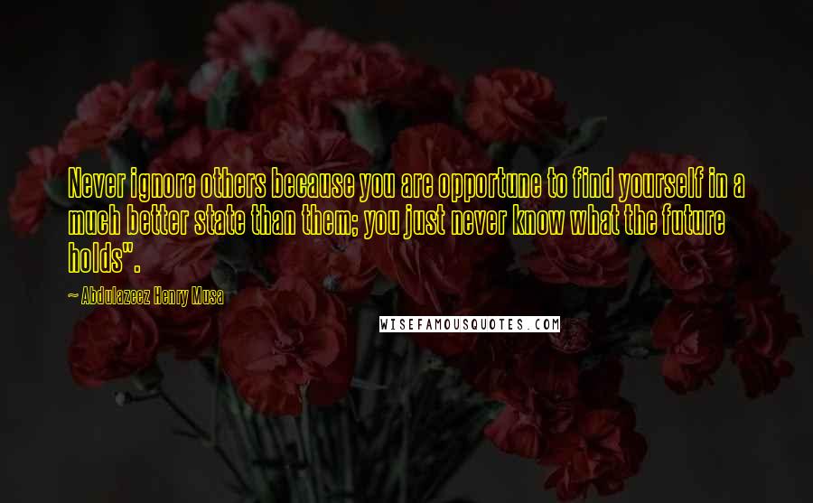 Abdulazeez Henry Musa Quotes: Never ignore others because you are opportune to find yourself in a much better state than them; you just never know what the future holds".