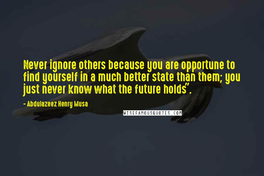 Abdulazeez Henry Musa Quotes: Never ignore others because you are opportune to find yourself in a much better state than them; you just never know what the future holds".