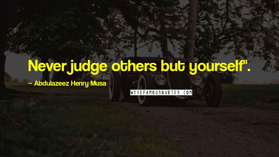 Abdulazeez Henry Musa Quotes: Never judge others but yourself".