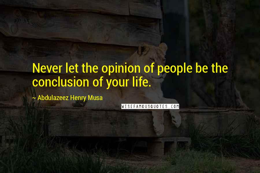 Abdulazeez Henry Musa Quotes: Never let the opinion of people be the conclusion of your life.