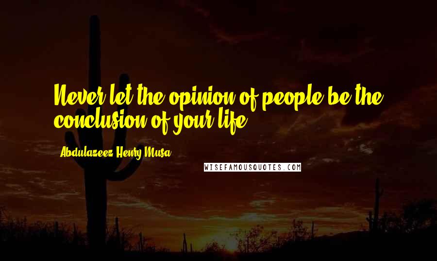 Abdulazeez Henry Musa Quotes: Never let the opinion of people be the conclusion of your life.