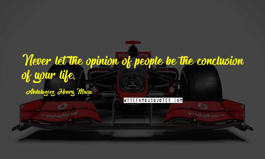 Abdulazeez Henry Musa Quotes: Never let the opinion of people be the conclusion of your life.