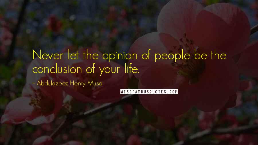 Abdulazeez Henry Musa Quotes: Never let the opinion of people be the conclusion of your life.