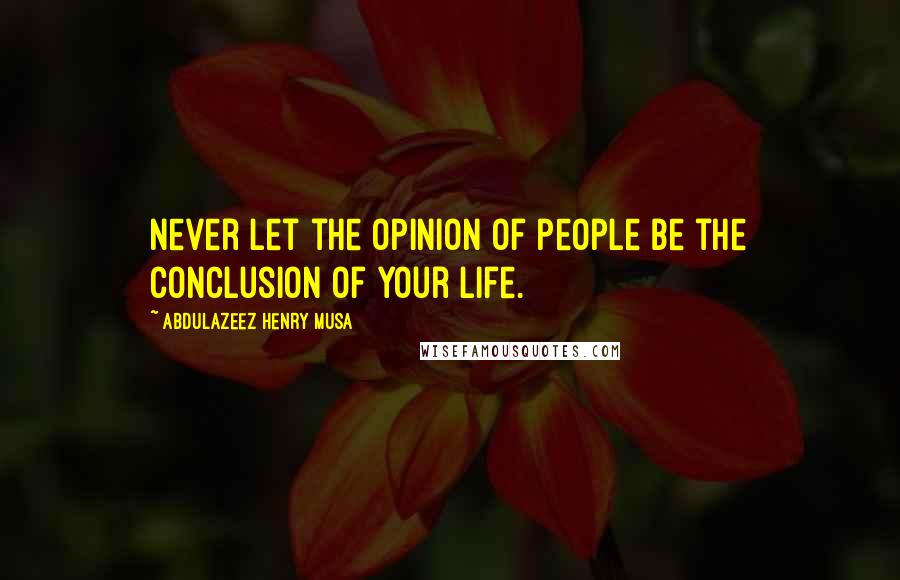 Abdulazeez Henry Musa Quotes: Never let the opinion of people be the conclusion of your life.