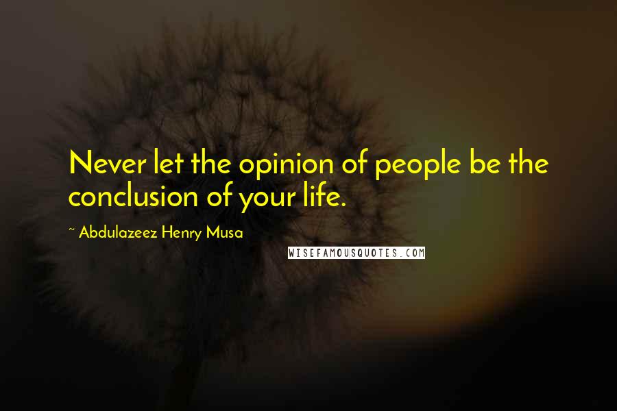 Abdulazeez Henry Musa Quotes: Never let the opinion of people be the conclusion of your life.