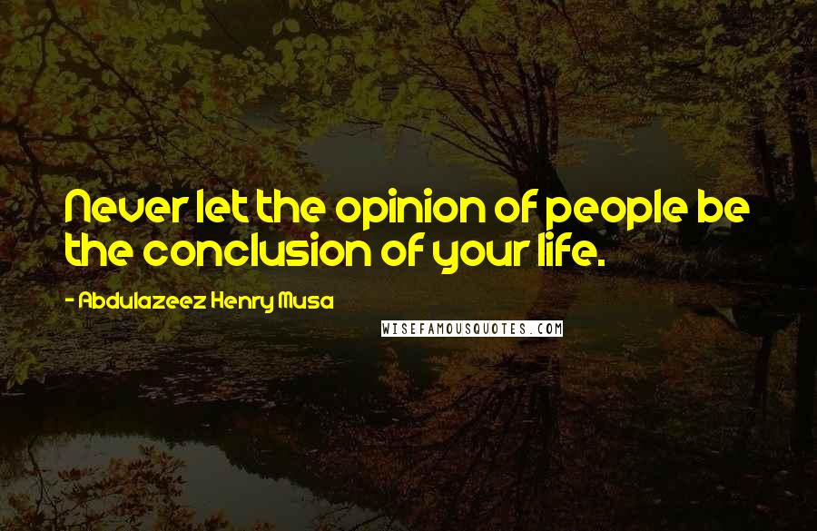 Abdulazeez Henry Musa Quotes: Never let the opinion of people be the conclusion of your life.