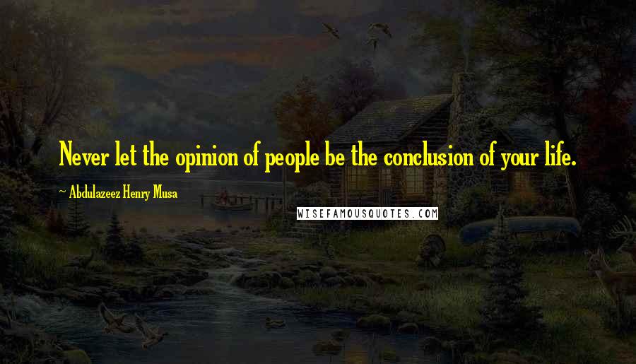 Abdulazeez Henry Musa Quotes: Never let the opinion of people be the conclusion of your life.