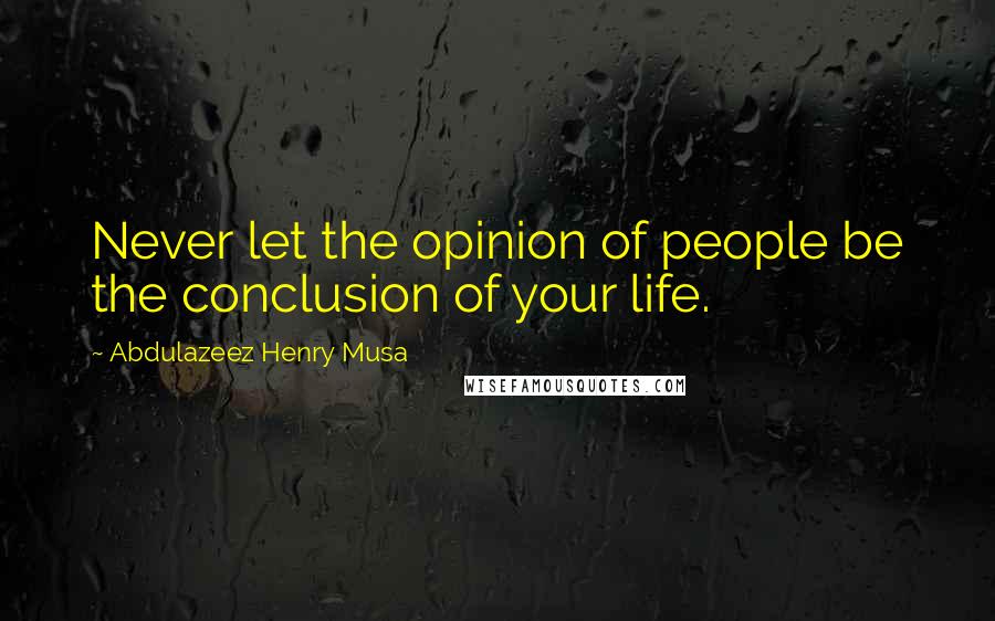 Abdulazeez Henry Musa Quotes: Never let the opinion of people be the conclusion of your life.