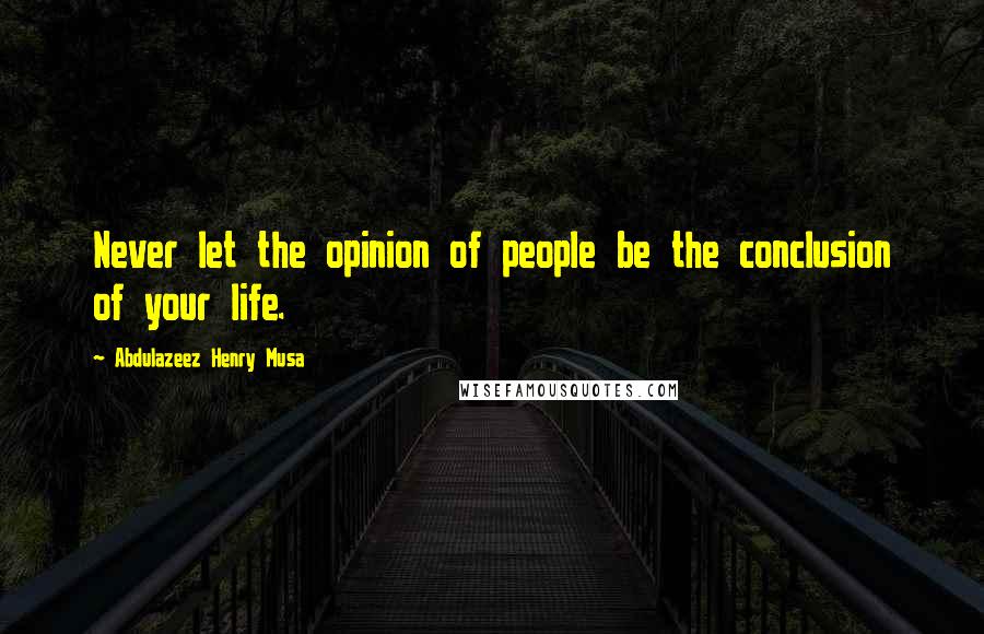 Abdulazeez Henry Musa Quotes: Never let the opinion of people be the conclusion of your life.