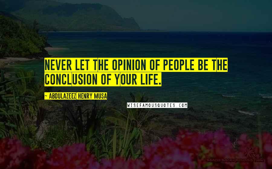 Abdulazeez Henry Musa Quotes: Never let the opinion of people be the conclusion of your life.