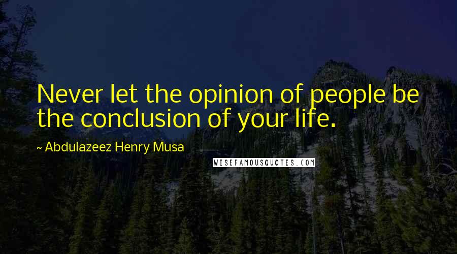 Abdulazeez Henry Musa Quotes: Never let the opinion of people be the conclusion of your life.