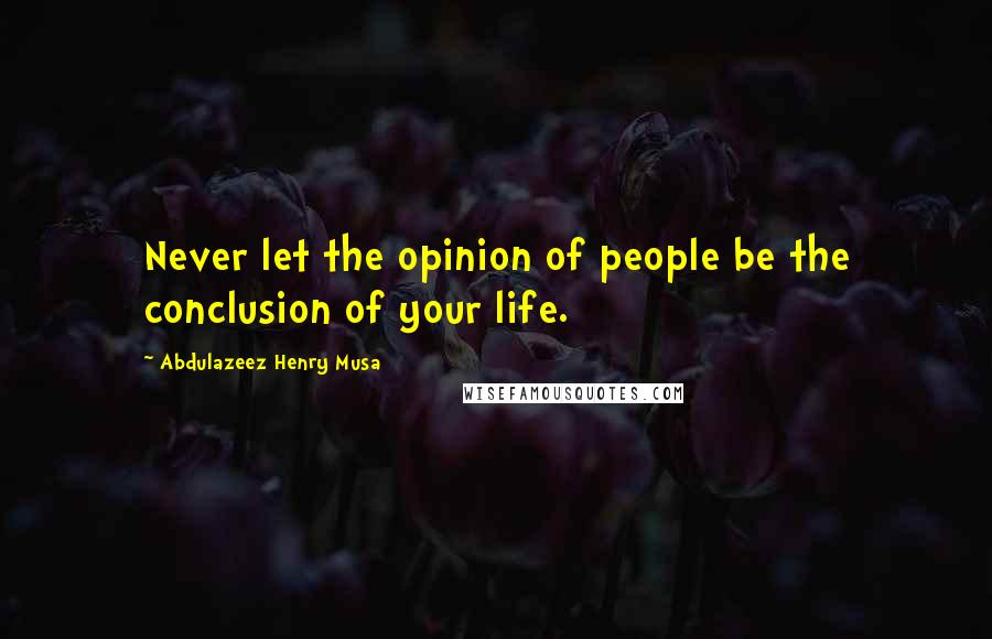 Abdulazeez Henry Musa Quotes: Never let the opinion of people be the conclusion of your life.