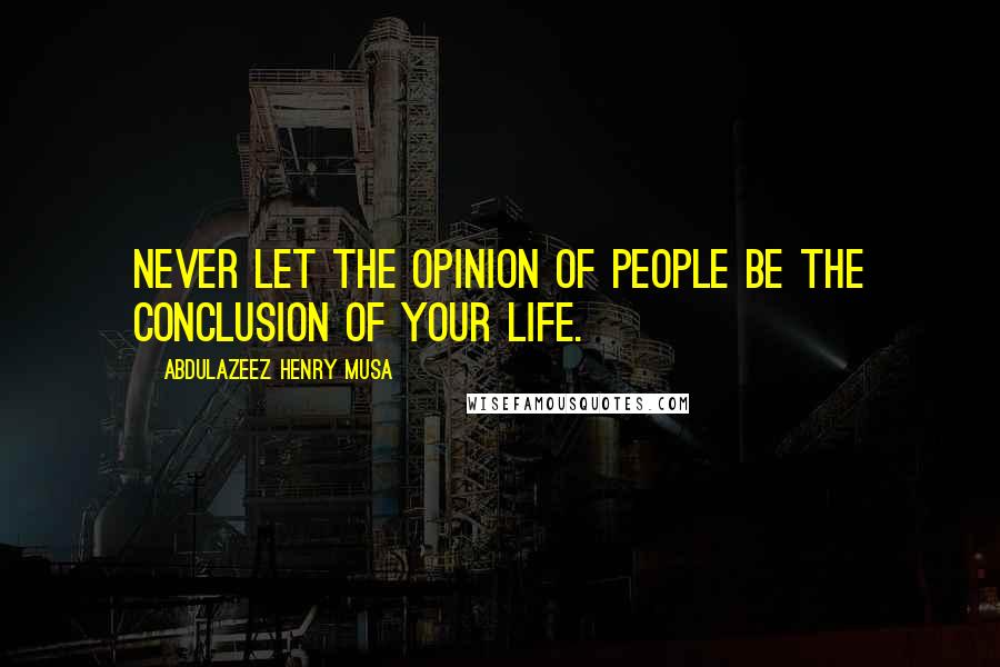 Abdulazeez Henry Musa Quotes: Never let the opinion of people be the conclusion of your life.