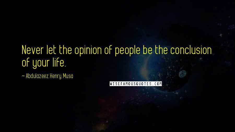 Abdulazeez Henry Musa Quotes: Never let the opinion of people be the conclusion of your life.